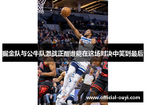 掘金队与公牛队激战正酣谁能在这场对决中笑到最后