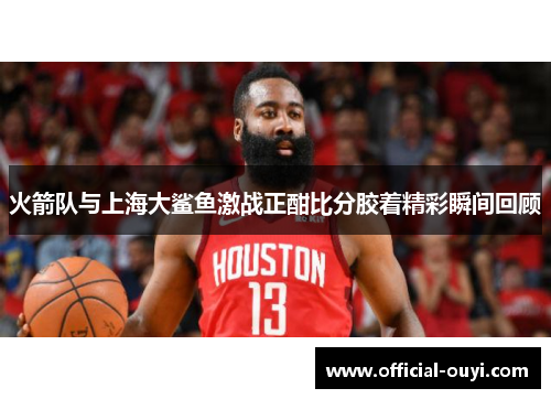 火箭队与上海大鲨鱼激战正酣比分胶着精彩瞬间回顾