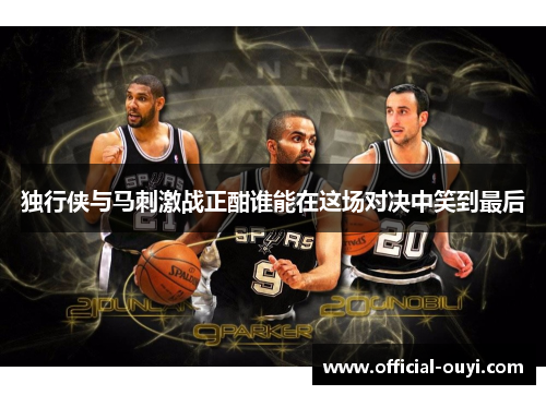 独行侠与马刺激战正酣谁能在这场对决中笑到最后